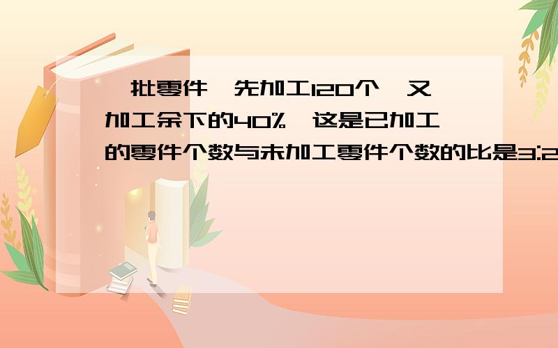 一批零件,先加工120个,又加工余下的40%,这是已加工的零件个数与未加工零件个数的比是3:2,这批零件共有多少个急,