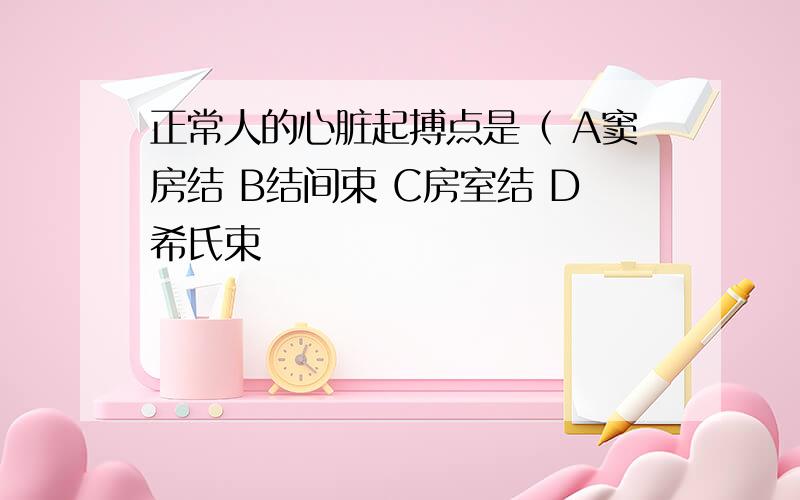 正常人的心脏起搏点是（ A窦房结 B结间束 C房室结 D希氏束