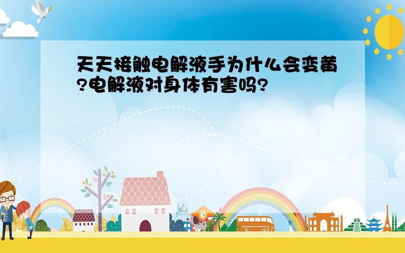 天天接触电解液手为什么会变黄?电解液对身体有害吗?