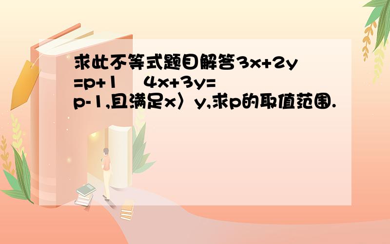 求此不等式题目解答3x+2y=p+1    4x+3y=p-1,且满足x〉y,求p的取值范围.