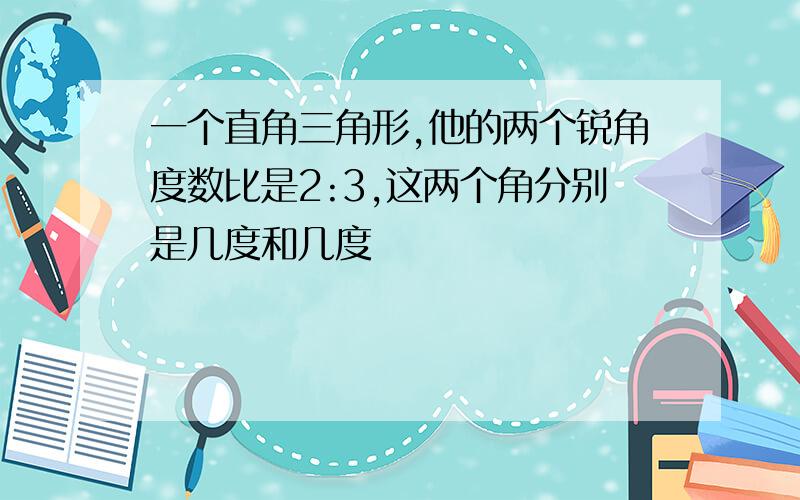 一个直角三角形,他的两个锐角度数比是2:3,这两个角分别是几度和几度