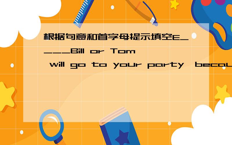 根据句意和首字母提示填空E____Bill or Tom will go to your party,because one of them must stay at home to look after the baby