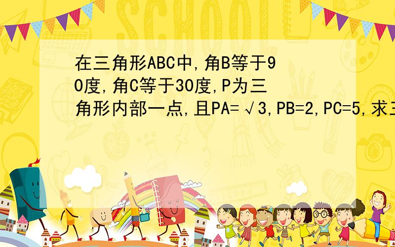 在三角形ABC中,角B等于90度,角C等于30度,P为三角形内部一点,且PA=√3,PB=2,PC=5,求三角形ABC的面积不好意思 应是角C等于90度，角B等于30度