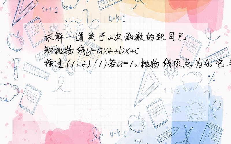 求解一道关于2次函数的题目已知抛物线y=ax2+bx+c经过（1,2）.（1）若a=1,抛物线顶点为A,它与x轴交于两点B、C,且△ABC为等边三角形,求b的值.（2）若ABC=4,且a≥b≥c,求｜a｜+｜b｜+｜c｜的最小值.附