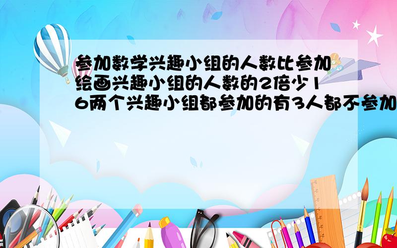 参加数学兴趣小组的人数比参加绘画兴趣小组的人数的2倍少16两个兴趣小组都参加的有3人都不参加的有30共60