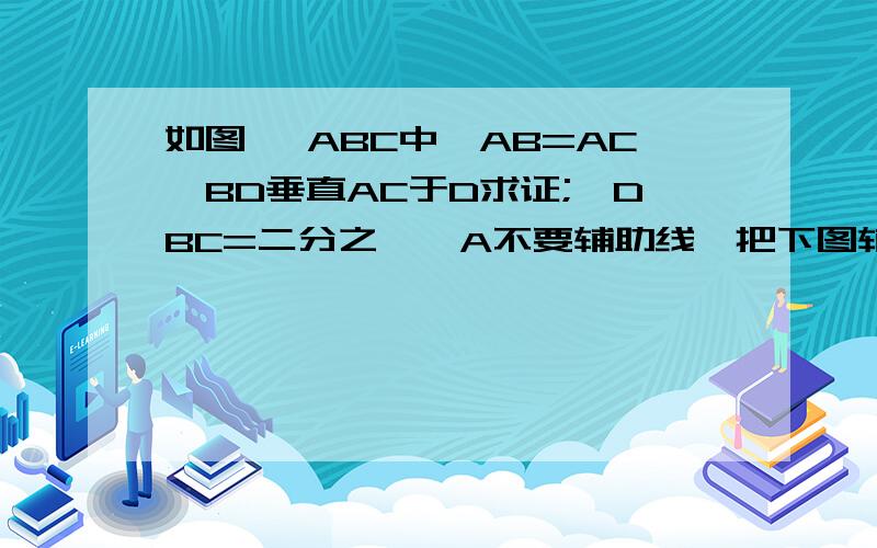 如图 △ABC中,AB=AC,BD垂直AC于D求证;∠DBC=二分之一∠A不要辅助线,把下图辅助线省略