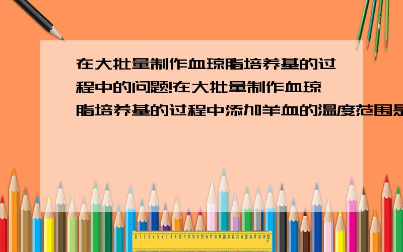 在大批量制作血琼脂培养基的过程中的问题!在大批量制作血琼脂培养基的过程中添加羊血的温度范围是多少呀?为了保证培养基的颜色鲜艳,我们一再的降低加血温度和使培养基保持恒温的水