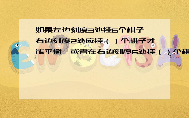 如果左边刻度3处挂6个棋子,右边刻度2处应挂（）个棋子才能平衡,或者在右边刻度6处挂（）个棋子也可以保持平衡.