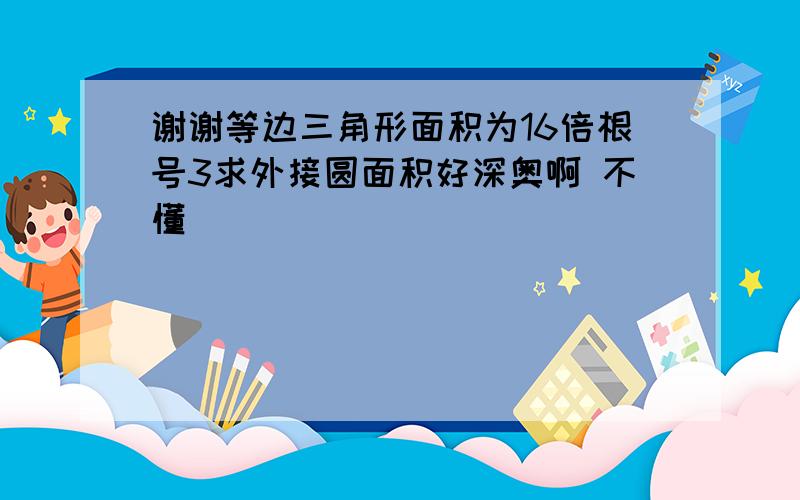 谢谢等边三角形面积为16倍根号3求外接圆面积好深奥啊 不懂