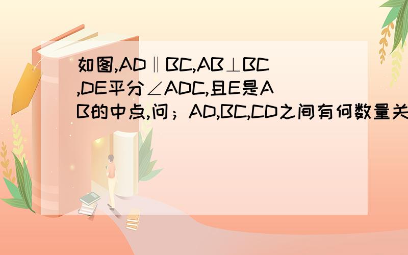 如图,AD‖BC,AB⊥BC,DE平分∠ADC,且E是AB的中点,问；AD,BC,CD之间有何数量关系?请说明理由.