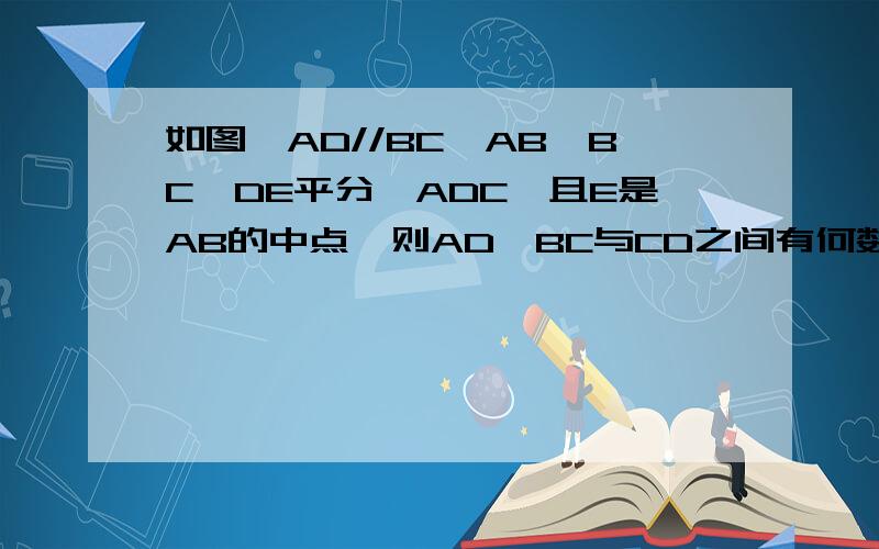 如图,AD//BC,AB⊥BC,DE平分∠ADC,且E是AB的中点,则AD、BC与CD之间有何数量关系?请证明你的结论.