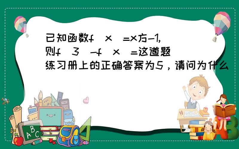 已知函数f(x)=x方-1,则f(3)-f(x)=这道题练习册上的正确答案为5，请问为什么