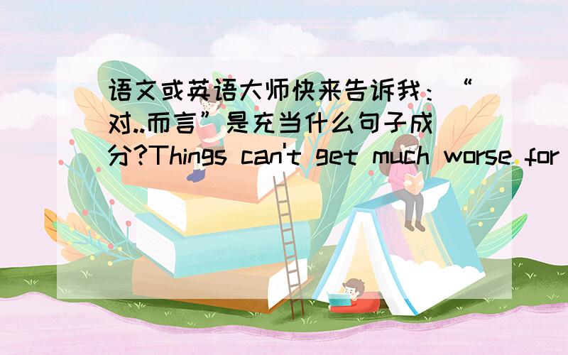 语文或英语大师快来告诉我：“对..而言”是充当什么句子成分?Things can't get much worse for many of the world's top luxury brands.对很多世界级的奢侈品而言,事态已经变得不能再糟了.这句中的“对..而