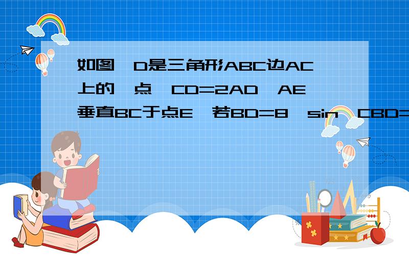 如图,D是三角形ABC边AC上的一点,CD=2AD,AE垂直BC于点E,若BD=8,sin∠CBD=3\4,求AE