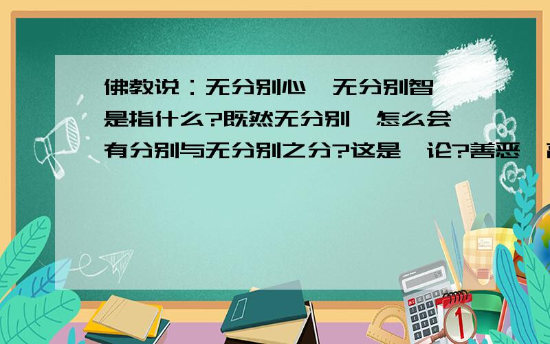 佛教说：无分别心、无分别智,是指什么?既然无分别,怎么会有分别与无分别之分?这是悖论?善恶,高低、1、2、3之分是什么?怎么会有极乐净土与人间之分?佛陀与凡夫之分?男人和女人之分?富有