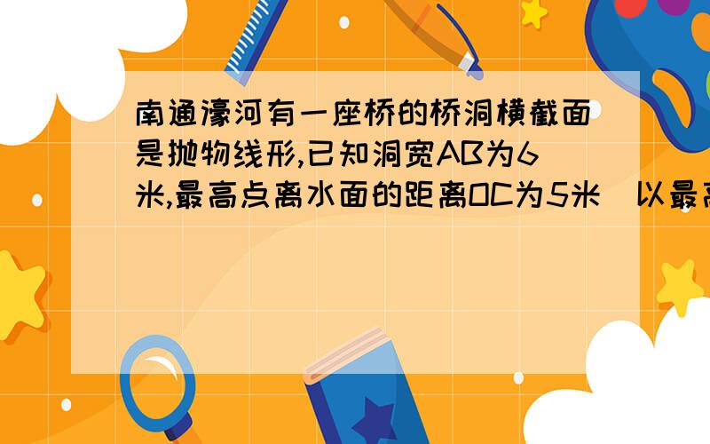 南通濠河有一座桥的桥洞横截面是抛物线形,已知洞宽AB为6米,最高点离水面的距离OC为5米．以最高点O为坐标原点,抛物线的对称轴为y轴,1米为数轴的单位长度,建立平面直角坐标系．求：（1）