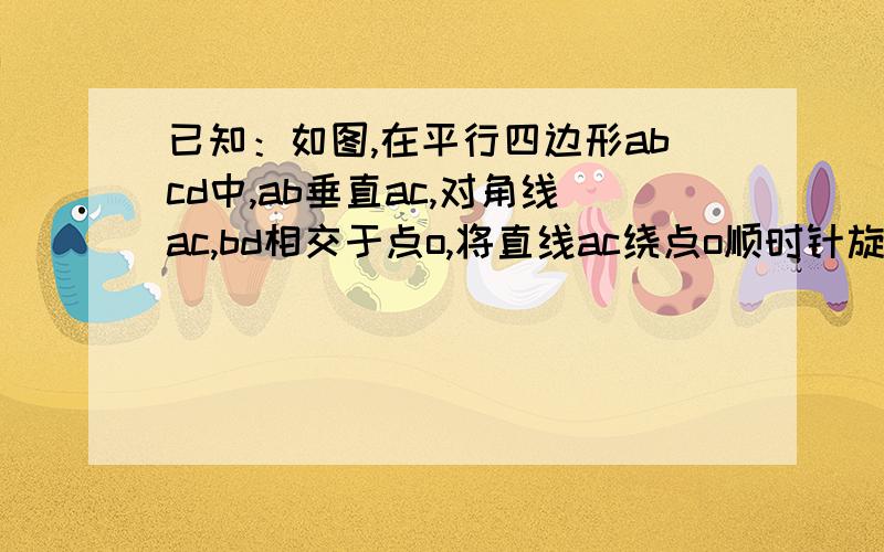 已知：如图,在平行四边形abcd中,ab垂直ac,对角线ac,bd相交于点o,将直线ac绕点o顺时针旋转,分别交于BC,ad于点E、F.证明：当旋转角为90度时,四边形ABEF是平行四边形.