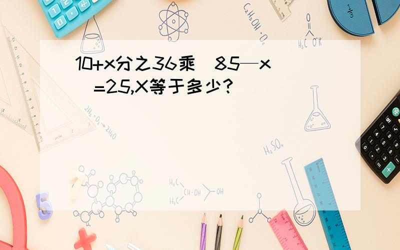 10+x分之36乘(85—x)=25,X等于多少?