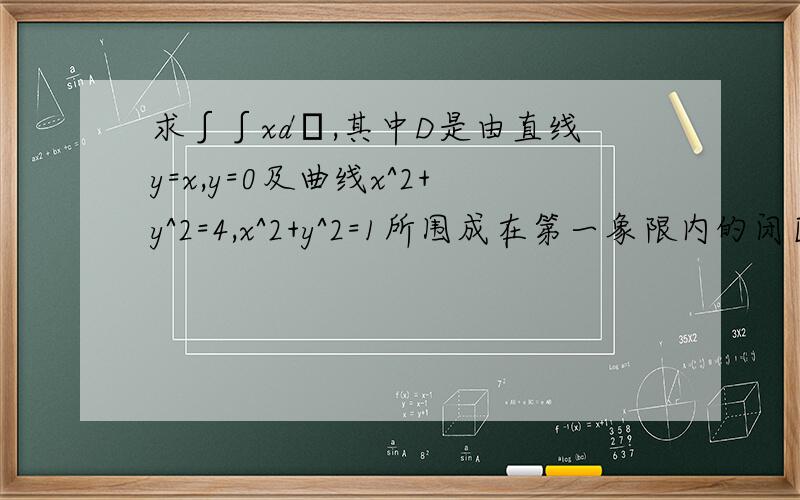 求∫∫xdσ,其中D是由直线y=x,y=0及曲线x^2+y^2=4,x^2+y^2=1所围成在第一象限内的闭区域.