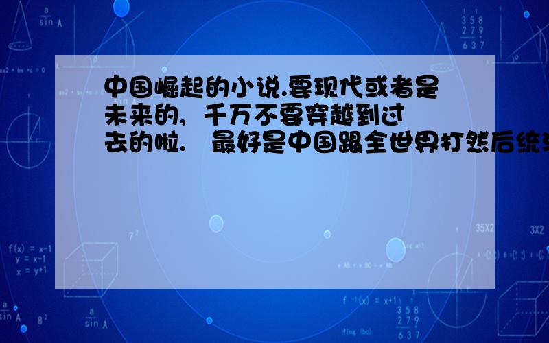 中国崛起的小说.要现代或者是未来的,  千万不要穿越到过去的啦.   最好是中国跟全世界打然后统治全地球.               我是一个很爱国的人,  所以想找这类的小说热一下血.