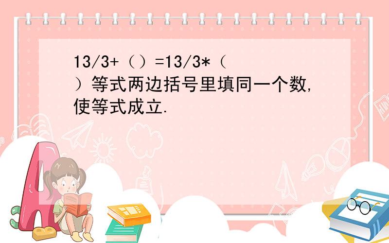 13/3+（）=13/3*（）等式两边括号里填同一个数,使等式成立.