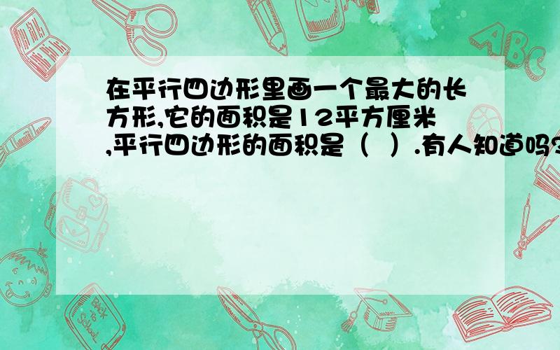 在平行四边形里画一个最大的长方形,它的面积是12平方厘米,平行四边形的面积是（  ）.有人知道吗?