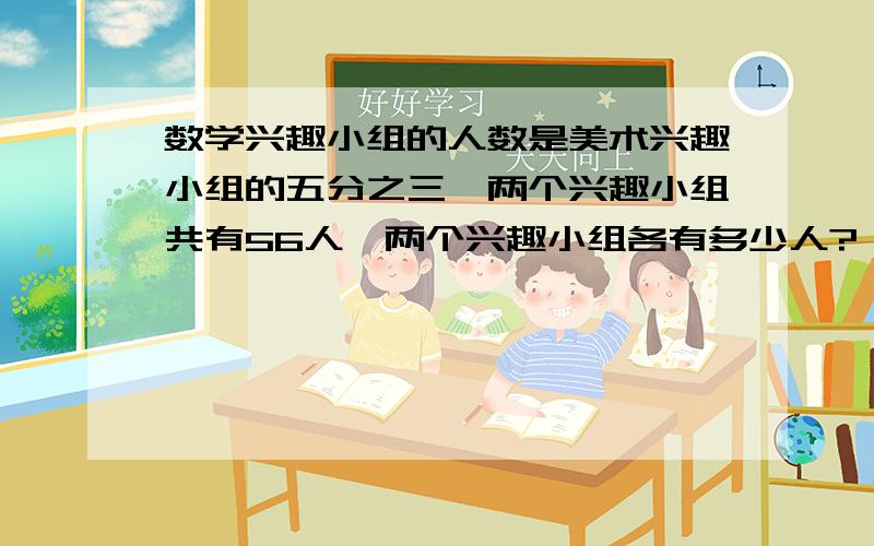 数学兴趣小组的人数是美术兴趣小组的五分之三,两个兴趣小组共有56人,两个兴趣小组各有多少人?