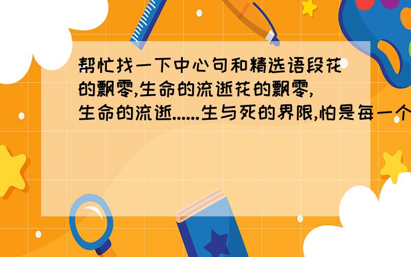 帮忙找一下中心句和精选语段花的飘零,生命的流逝花的飘零,生命的流逝......生与死的界限,怕是每一个人都难以超越的,难以理解的,而下一刻却上了天堂.生与死,都是在不经意间交替的,你来