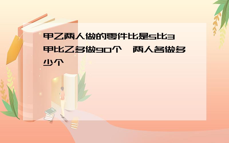 甲乙两人做的零件比是5比3,甲比乙多做90个,两人各做多少个