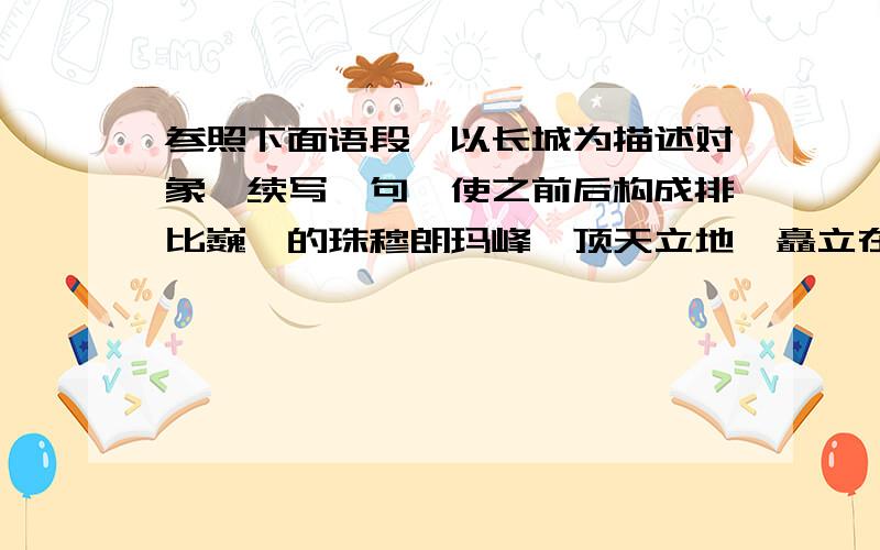 参照下面语段,以长城为描述对象,续写一句,使之前后构成排比巍峨的珠穆朗玛峰,顶天立地,矗立在世界屋脊,那是您高昂的头颅；蜿蜒的九曲黄河,惊涛澎湃,刘闯在祖国各地,那是你甘甜的乳汁