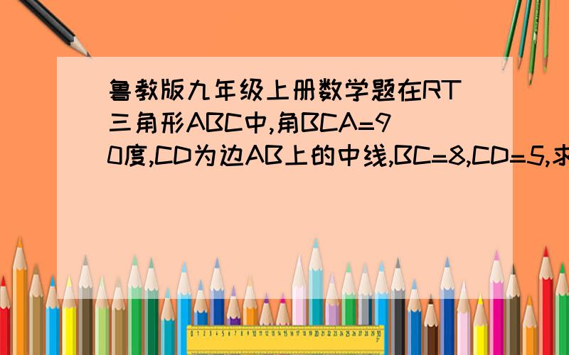 鲁教版九年级上册数学题在RT三角形ABC中,角BCA=90度,CD为边AB上的中线,BC=8,CD=5,求sin角ACD和cos角ACD和tan角ACD很急、谢谢