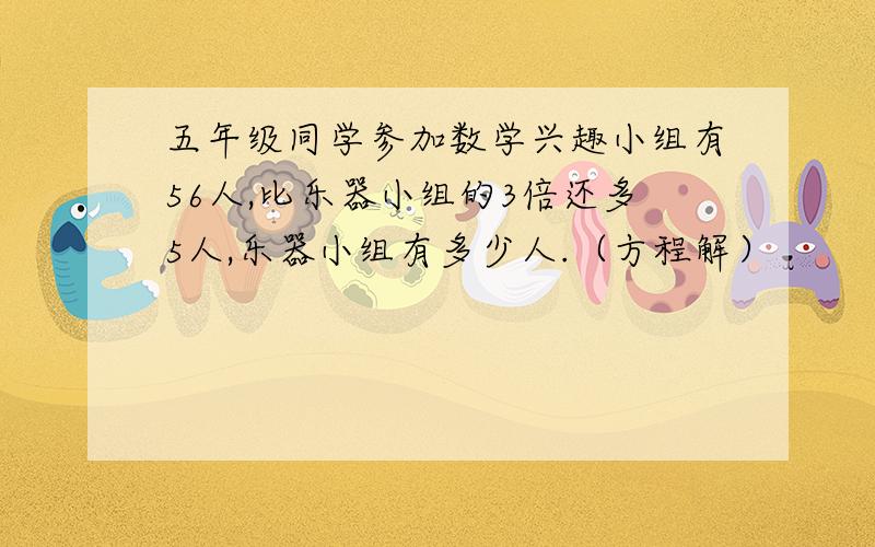 五年级同学参加数学兴趣小组有56人,比乐器小组的3倍还多5人,乐器小组有多少人.（方程解）