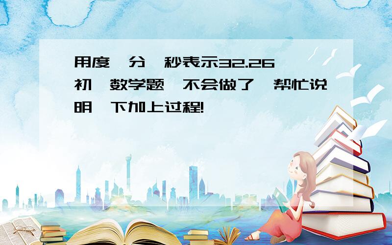 用度、分、秒表示32.26°初一数学题,不会做了,帮忙说明一下加上过程!