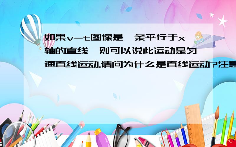 如果v-t图像是一条平行于x轴的直线,则可以说此运动是匀速直线运动.请问为什么是直线运动?注意：为什么是直线运动