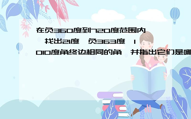 在负360度到720度范围内,找出21度,负363度,1010度角终边相同的角,并指出它们是哪个象限的脚.