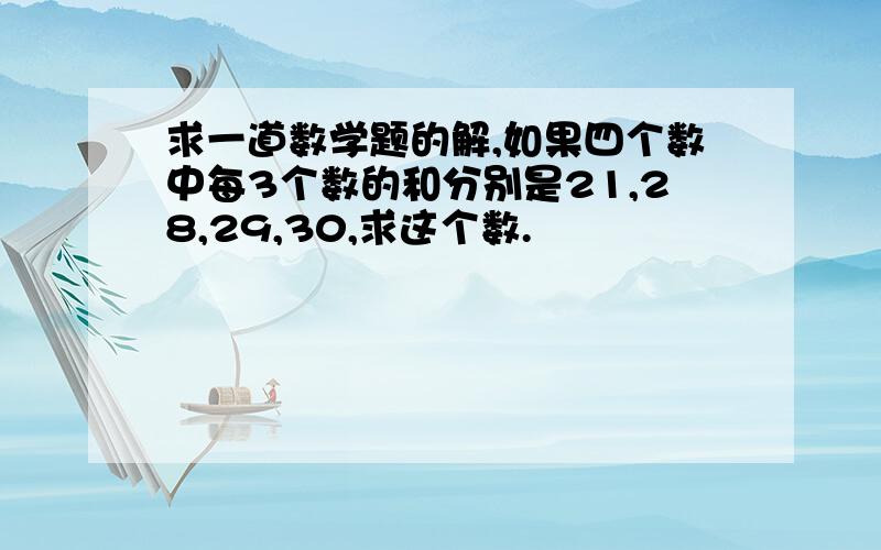 求一道数学题的解,如果四个数中每3个数的和分别是21,28,29,30,求这个数.