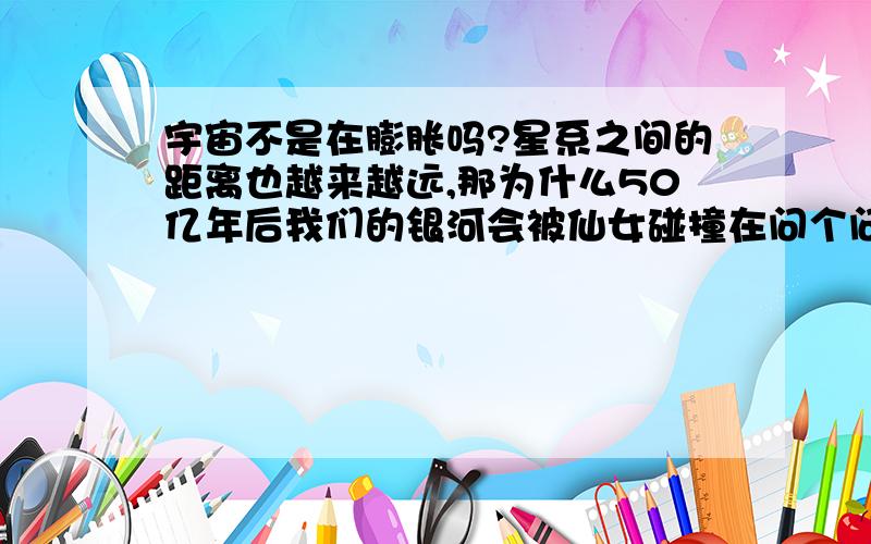 宇宙不是在膨胀吗?星系之间的距离也越来越远,那为什么50亿年后我们的银河会被仙女碰撞在问个问题,宇宙大爆炸前不是小吗?爆炸后在膨胀,那它外边应该有空间吧不然它怎么膨胀,那宇宙外