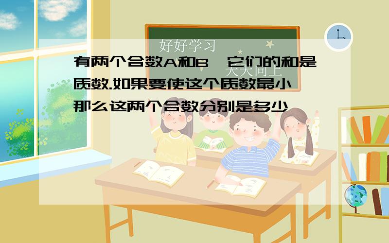 有两个合数A和B,它们的和是质数.如果要使这个质数最小,那么这两个合数分别是多少