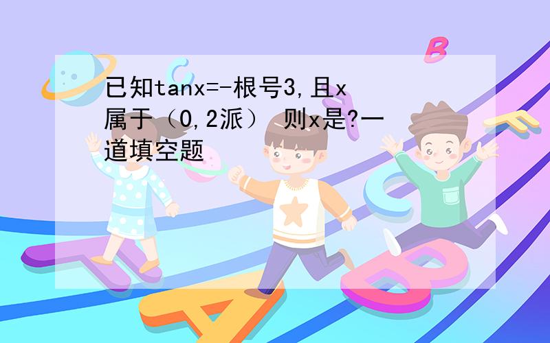 已知tanx=-根号3,且x属于（0,2派） 则x是?一道填空题