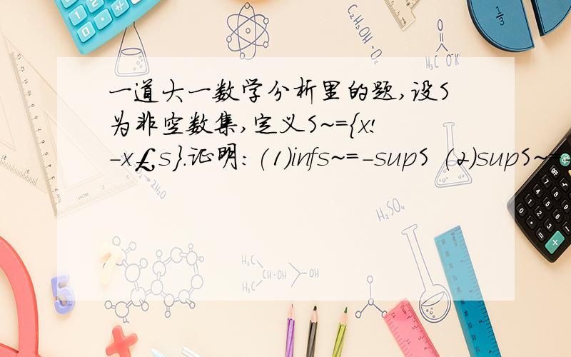 一道大一数学分析里的题,设S为非空数集,定义S~={x!-x￡s}.证明：(1)infs~=-supS (2)supS~=-infS注：￡表示属于；!表示竖线.知道的请说一下,若合理的话,