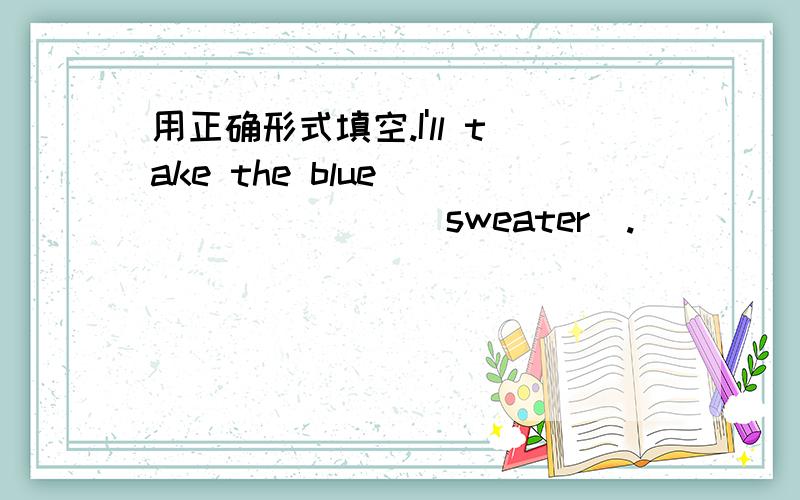 用正确形式填空.I'll take the blue ________(sweater).