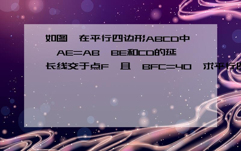 如图,在平行四边形ABCD中,AE=AB,BE和CD的延长线交于点F,且∠BFC=40°求平行四边形ABCD各内角的度数.