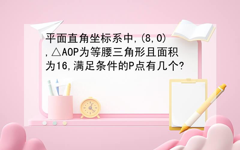 平面直角坐标系中,(8,0),△AOP为等腰三角形且面积为16,满足条件的P点有几个?