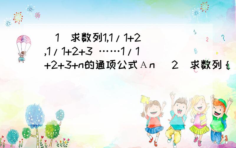 （1）求数列1,1/1+2 ,1/1+2+3 ……1/1+2+3+n的通项公式Αn （2）求数列｛（1）求数列1,1/1+2 ,1/1+2+3 ……1/1+2+3+n的通项公式Αn（2）求数列｛An｝和前n项和Sn