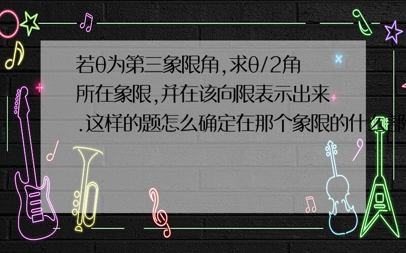 若θ为第三象限角,求θ/2角所在象限,并在该向限表示出来.这样的题怎么确定在那个象限的什么部分?红色部分是怎么得到的?