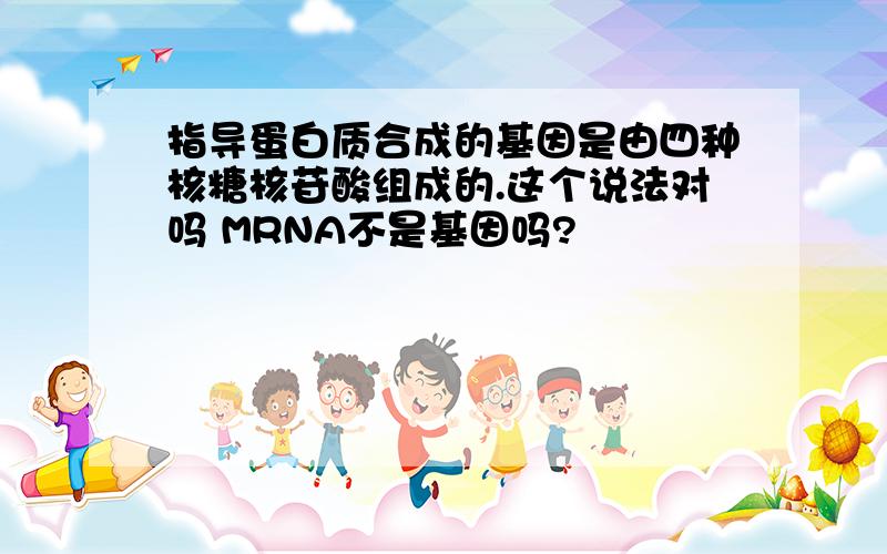 指导蛋白质合成的基因是由四种核糖核苷酸组成的.这个说法对吗 MRNA不是基因吗?