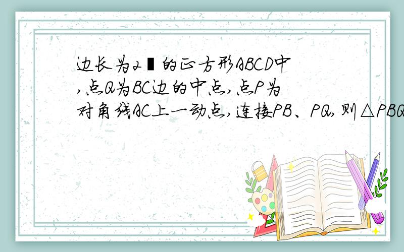 边长为2㎝的正方形ABCD中,点Q为BC边的中点,点P为对角线AC上一动点,连接PB、PQ,则△PBQ周长的最小值为_