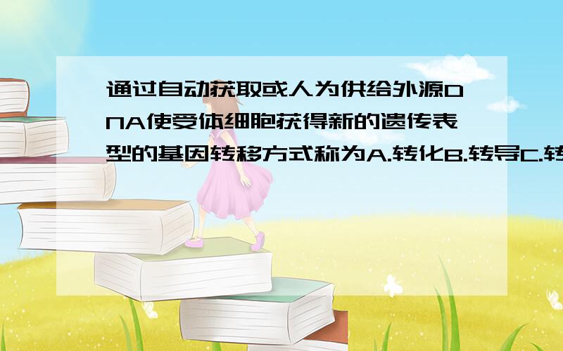 通过自动获取或人为供给外源DNA使受体细胞获得新的遗传表型的基因转移方式称为A.转化B.转导C.转染D.转座E.接合那B还是C啊