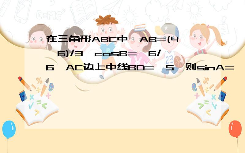 在三角形ABC中,AB=(4√6)/3,cosB=√6/6,AC边上中线BD=√5,则sinA=