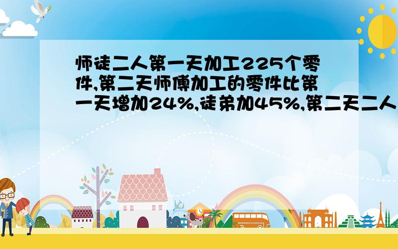 师徒二人第一天加工225个零件,第二天师傅加工的零件比第一天增加24%,徒弟加45%,第二天二人各加工多少?